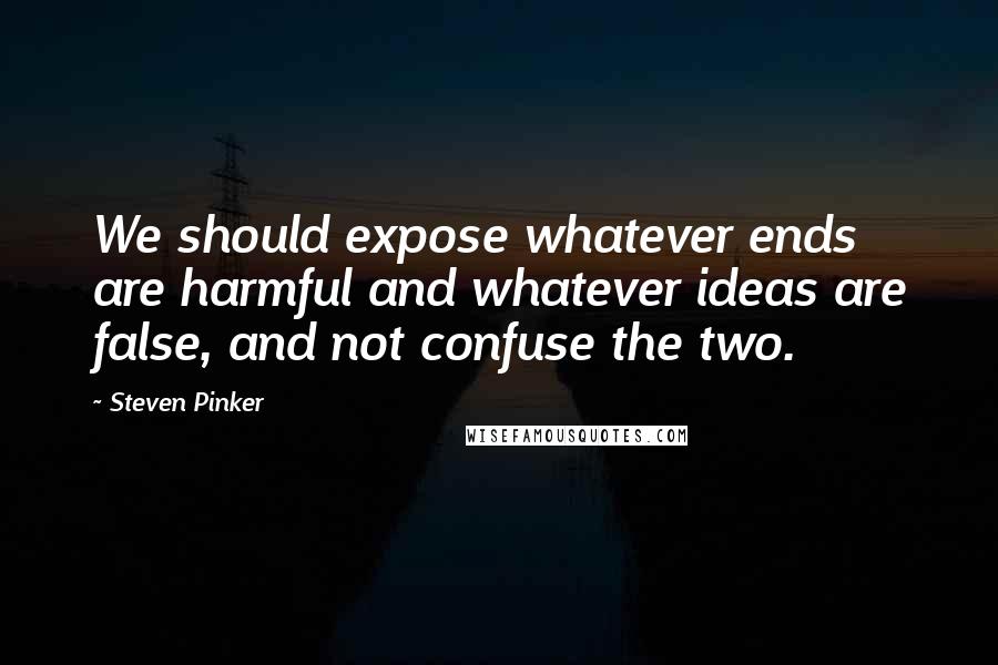 Steven Pinker Quotes: We should expose whatever ends are harmful and whatever ideas are false, and not confuse the two.