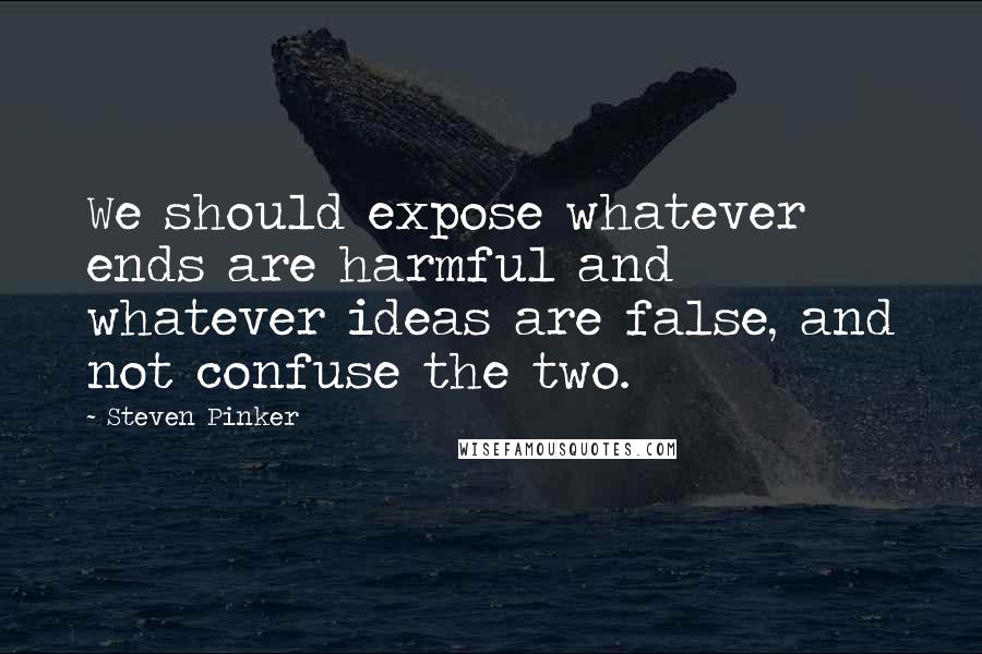 Steven Pinker Quotes: We should expose whatever ends are harmful and whatever ideas are false, and not confuse the two.