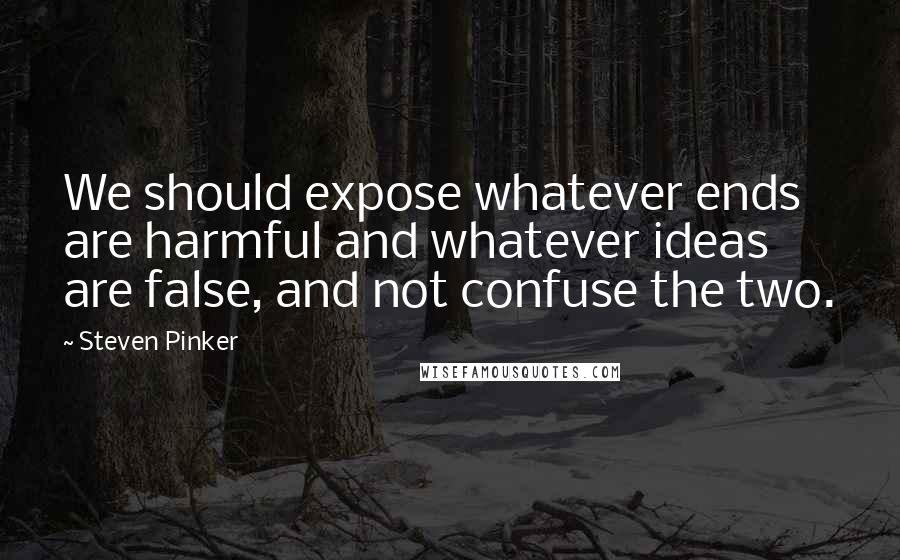 Steven Pinker Quotes: We should expose whatever ends are harmful and whatever ideas are false, and not confuse the two.