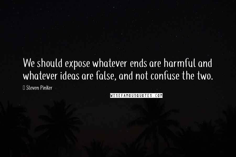 Steven Pinker Quotes: We should expose whatever ends are harmful and whatever ideas are false, and not confuse the two.