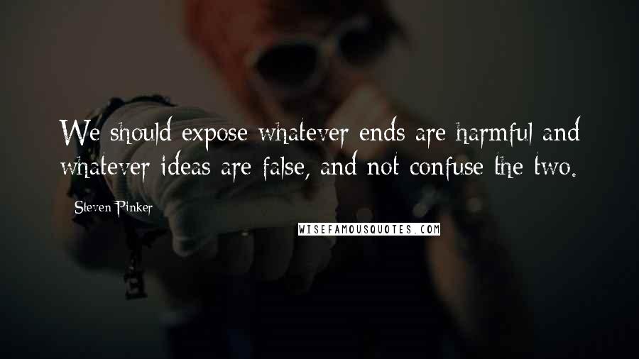 Steven Pinker Quotes: We should expose whatever ends are harmful and whatever ideas are false, and not confuse the two.