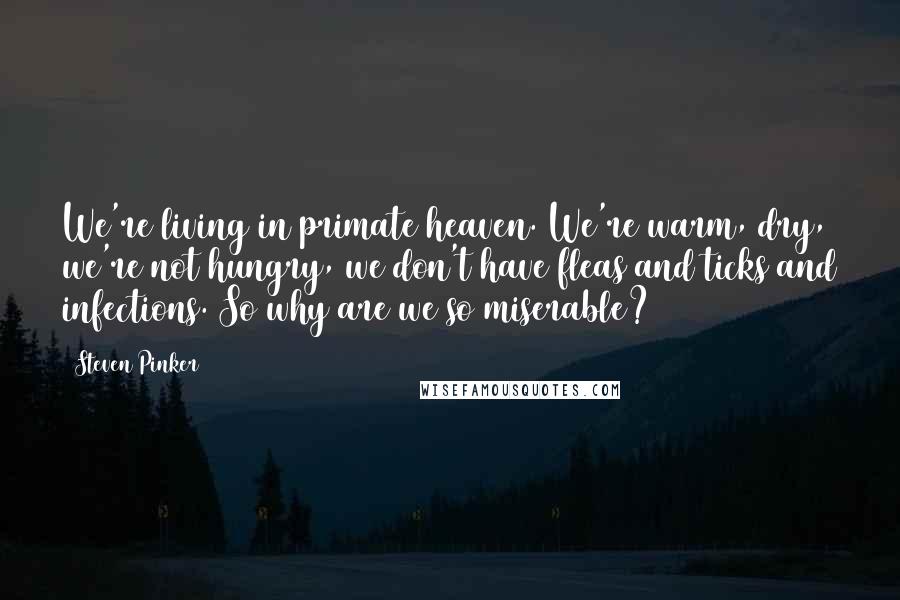 Steven Pinker Quotes: We're living in primate heaven. We're warm, dry, we're not hungry, we don't have fleas and ticks and infections. So why are we so miserable?