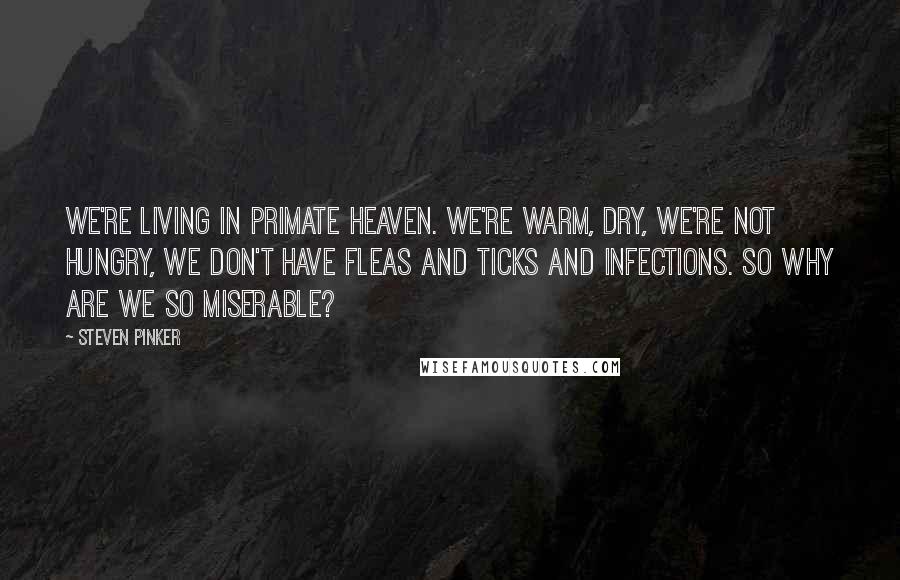 Steven Pinker Quotes: We're living in primate heaven. We're warm, dry, we're not hungry, we don't have fleas and ticks and infections. So why are we so miserable?