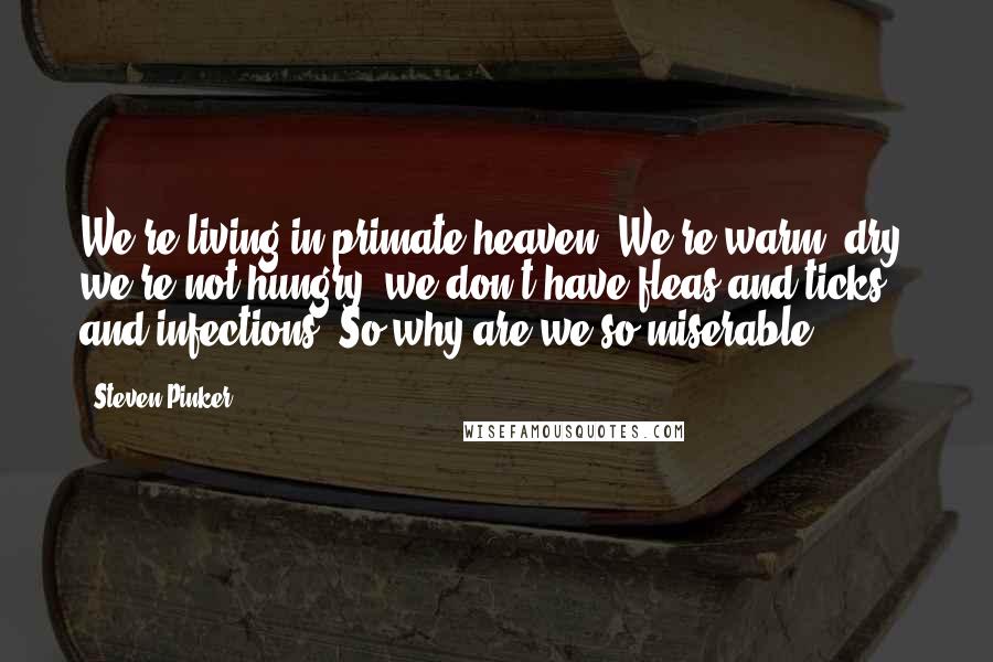 Steven Pinker Quotes: We're living in primate heaven. We're warm, dry, we're not hungry, we don't have fleas and ticks and infections. So why are we so miserable?