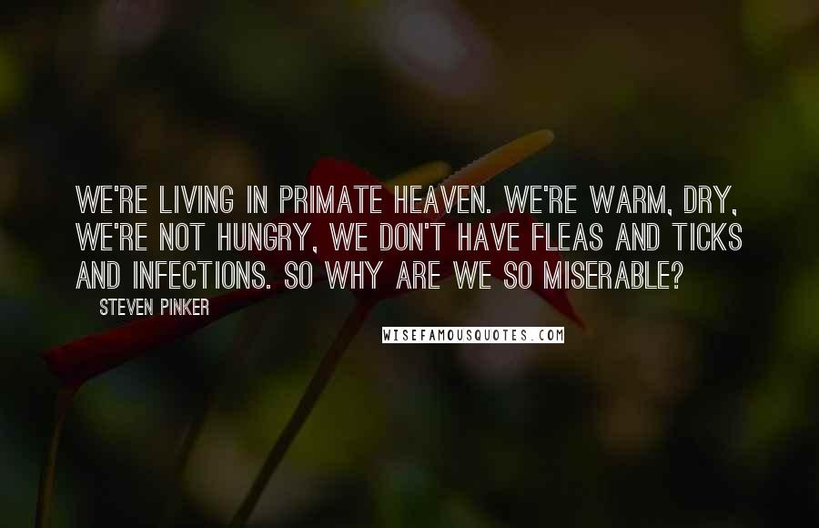 Steven Pinker Quotes: We're living in primate heaven. We're warm, dry, we're not hungry, we don't have fleas and ticks and infections. So why are we so miserable?