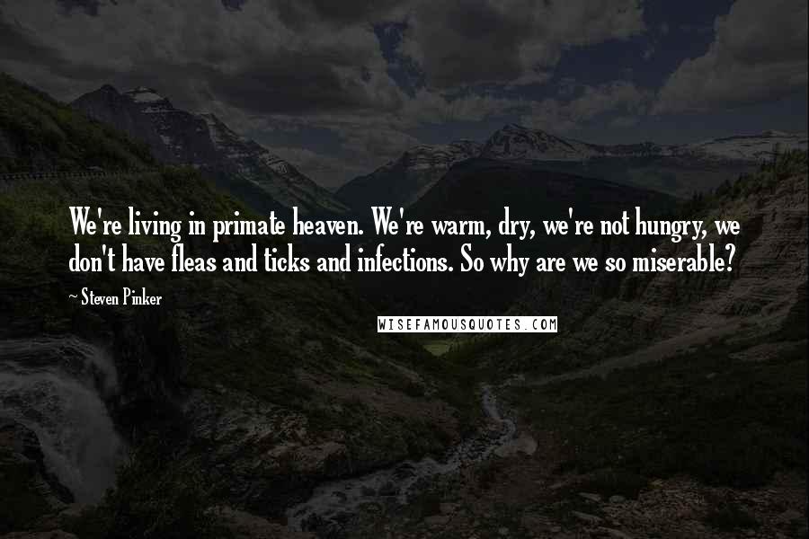 Steven Pinker Quotes: We're living in primate heaven. We're warm, dry, we're not hungry, we don't have fleas and ticks and infections. So why are we so miserable?