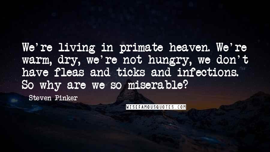 Steven Pinker Quotes: We're living in primate heaven. We're warm, dry, we're not hungry, we don't have fleas and ticks and infections. So why are we so miserable?