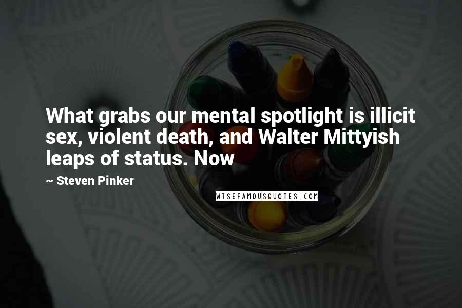 Steven Pinker Quotes: What grabs our mental spotlight is illicit sex, violent death, and Walter Mittyish leaps of status. Now