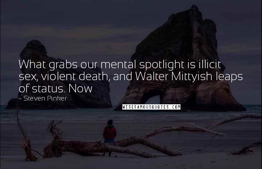 Steven Pinker Quotes: What grabs our mental spotlight is illicit sex, violent death, and Walter Mittyish leaps of status. Now