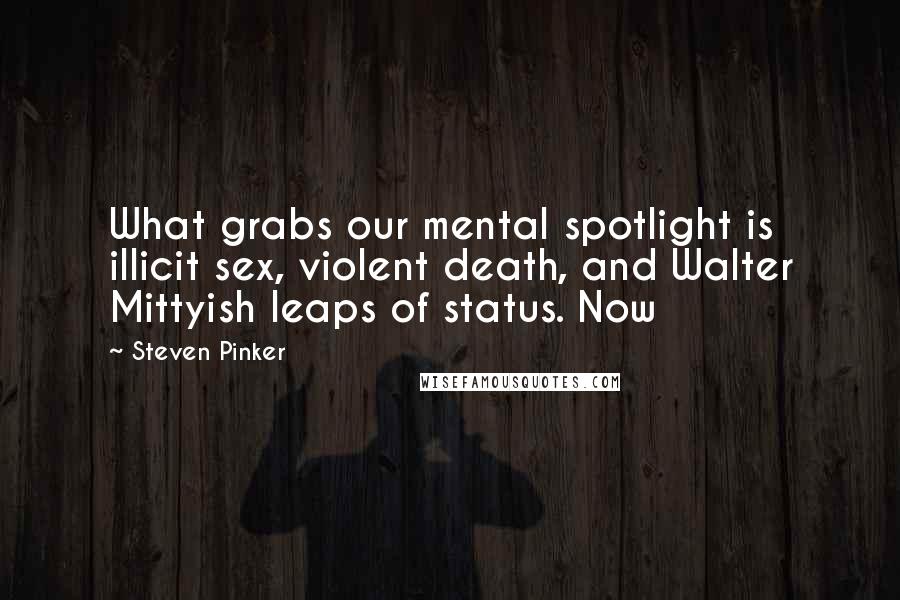 Steven Pinker Quotes: What grabs our mental spotlight is illicit sex, violent death, and Walter Mittyish leaps of status. Now