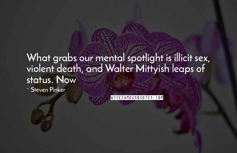Steven Pinker Quotes: What grabs our mental spotlight is illicit sex, violent death, and Walter Mittyish leaps of status. Now