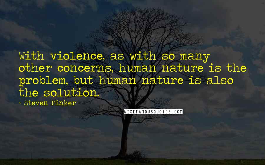 Steven Pinker Quotes: With violence, as with so many other concerns, human nature is the problem, but human nature is also the solution.