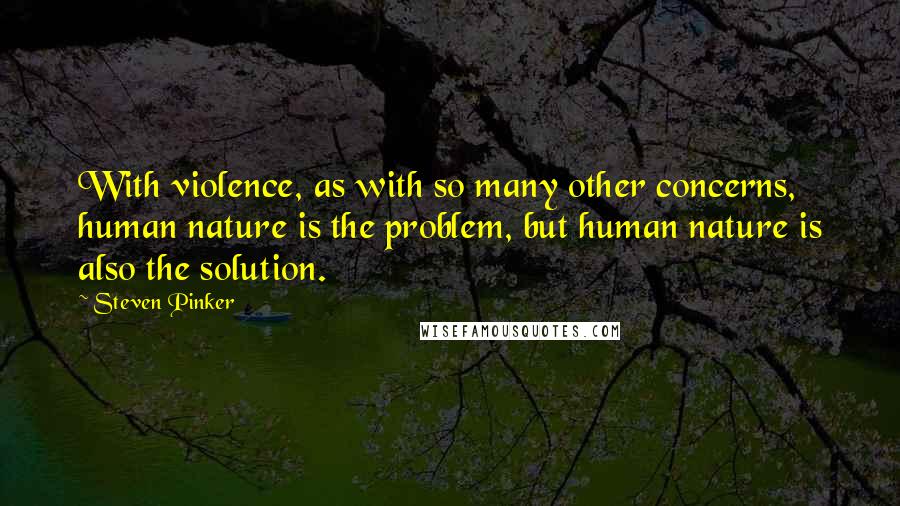 Steven Pinker Quotes: With violence, as with so many other concerns, human nature is the problem, but human nature is also the solution.