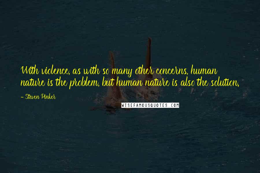 Steven Pinker Quotes: With violence, as with so many other concerns, human nature is the problem, but human nature is also the solution.