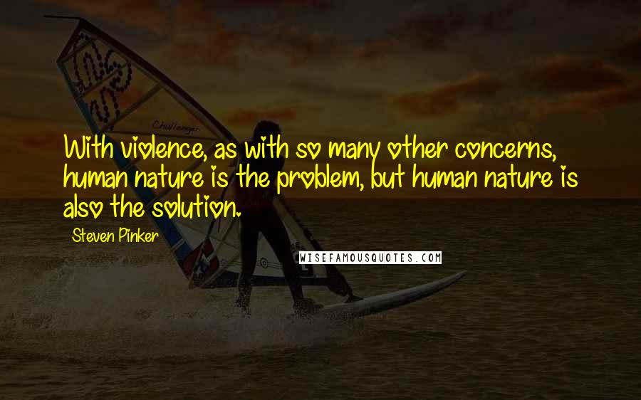 Steven Pinker Quotes: With violence, as with so many other concerns, human nature is the problem, but human nature is also the solution.