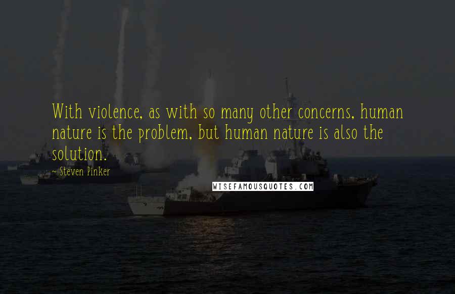 Steven Pinker Quotes: With violence, as with so many other concerns, human nature is the problem, but human nature is also the solution.