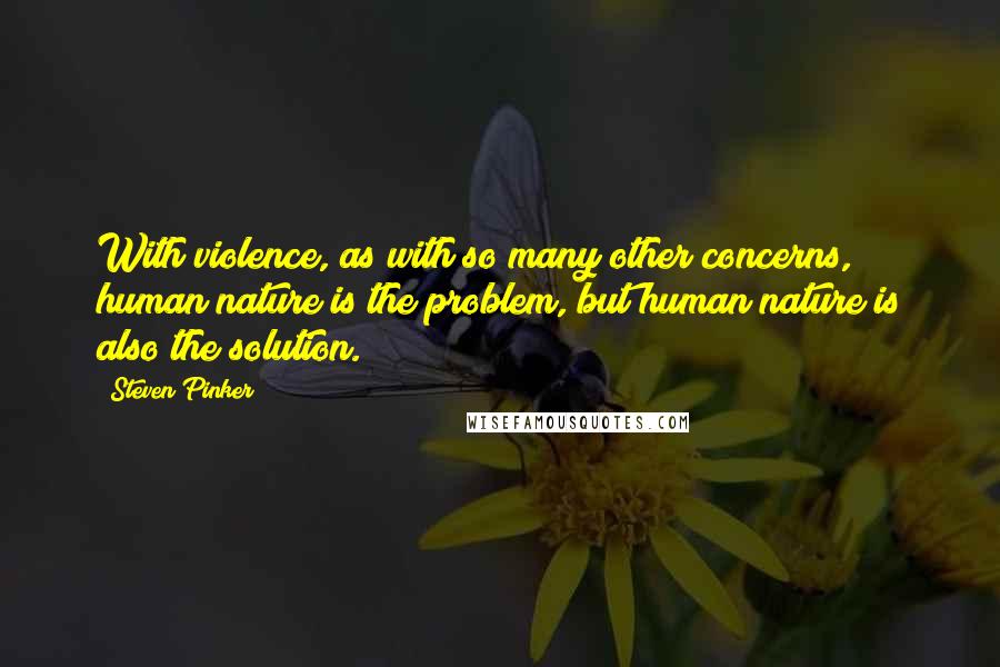 Steven Pinker Quotes: With violence, as with so many other concerns, human nature is the problem, but human nature is also the solution.