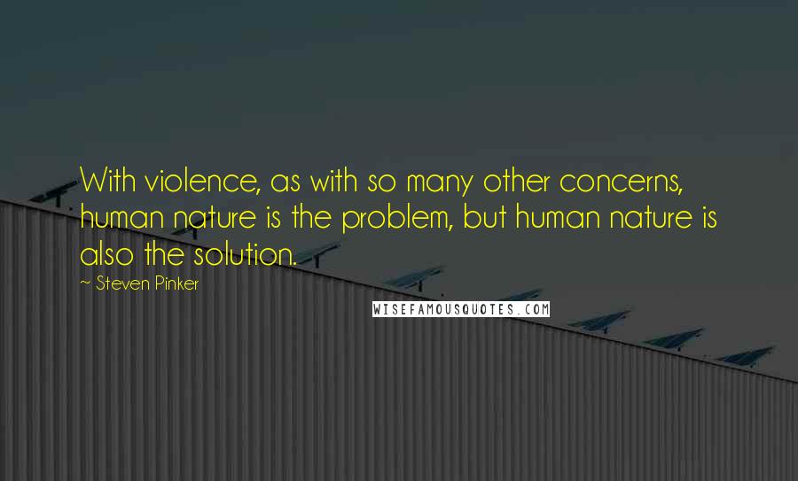 Steven Pinker Quotes: With violence, as with so many other concerns, human nature is the problem, but human nature is also the solution.