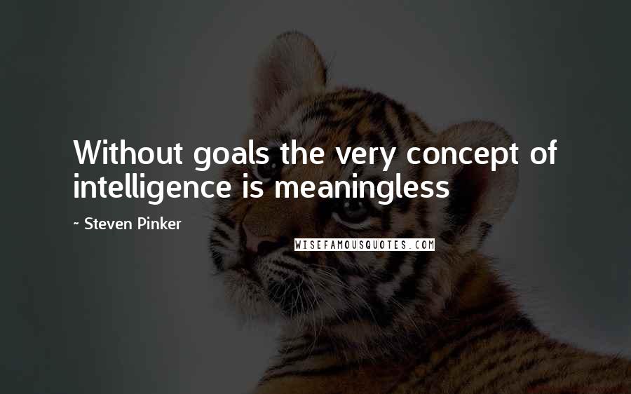 Steven Pinker Quotes: Without goals the very concept of intelligence is meaningless