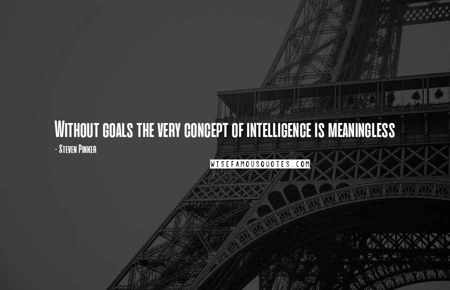 Steven Pinker Quotes: Without goals the very concept of intelligence is meaningless