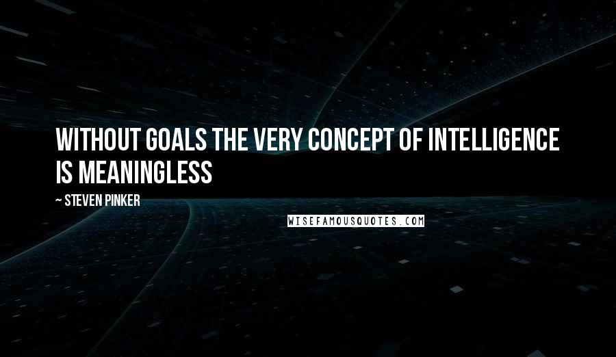 Steven Pinker Quotes: Without goals the very concept of intelligence is meaningless