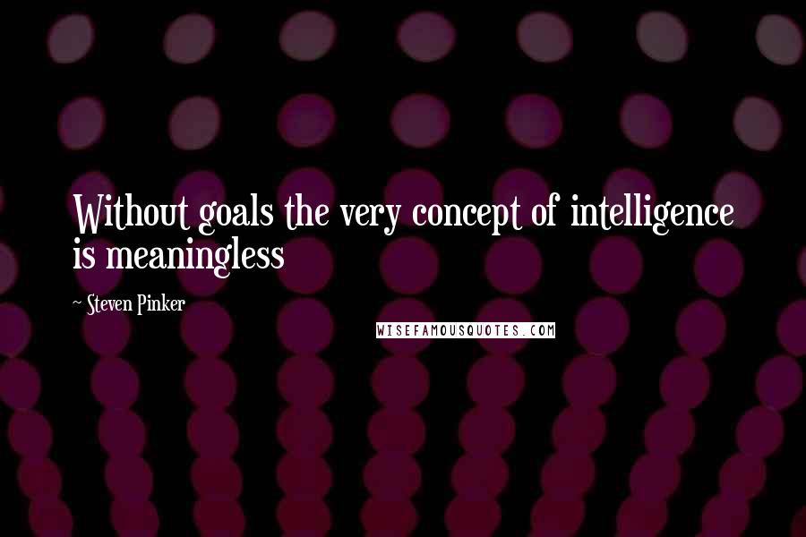 Steven Pinker Quotes: Without goals the very concept of intelligence is meaningless