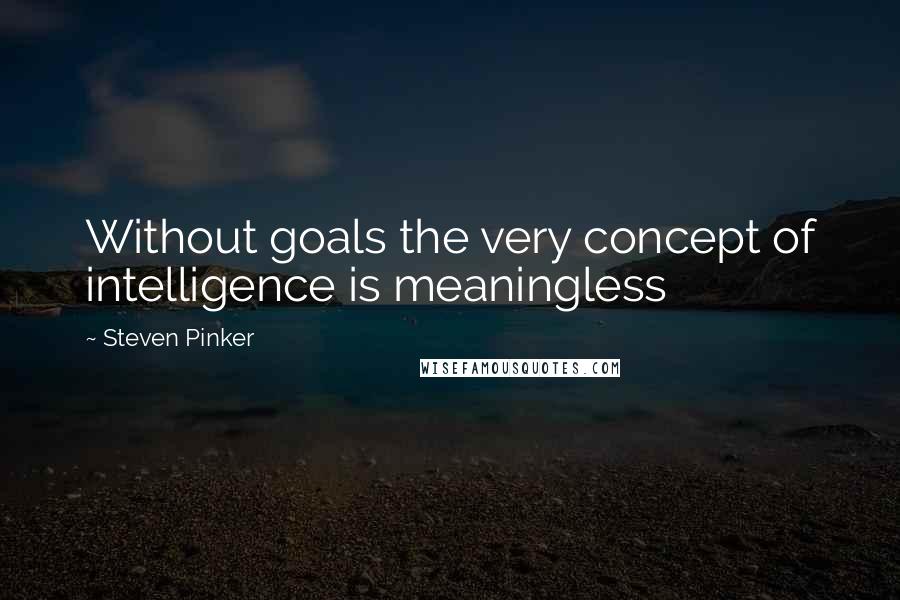 Steven Pinker Quotes: Without goals the very concept of intelligence is meaningless