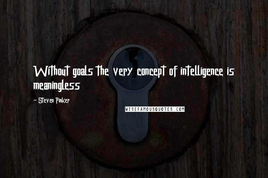 Steven Pinker Quotes: Without goals the very concept of intelligence is meaningless