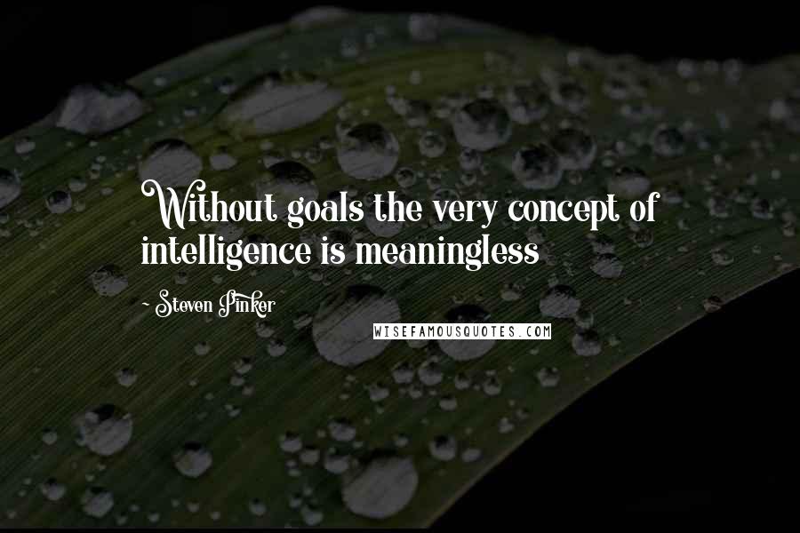 Steven Pinker Quotes: Without goals the very concept of intelligence is meaningless