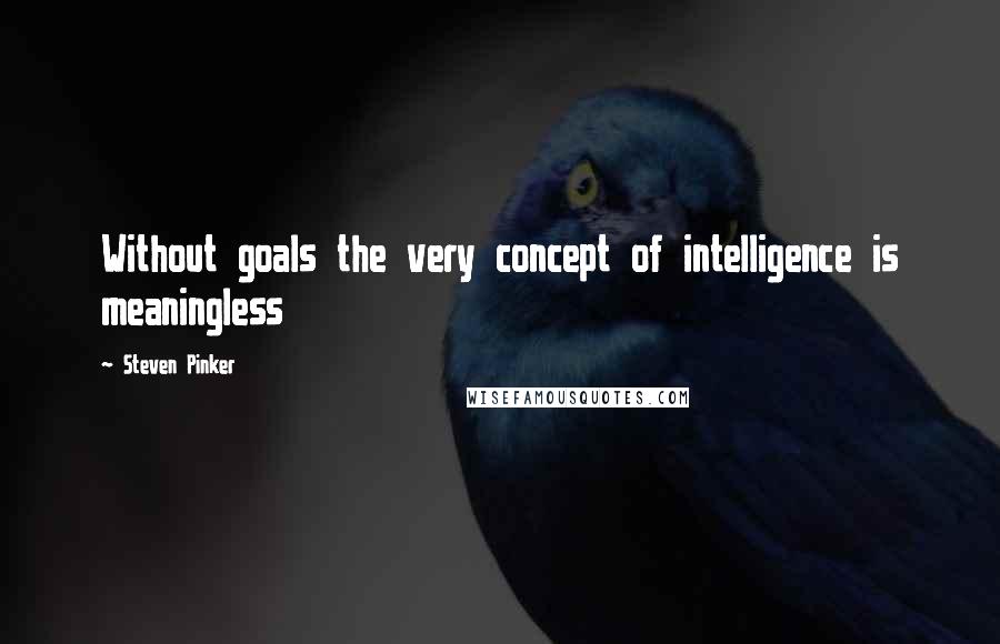 Steven Pinker Quotes: Without goals the very concept of intelligence is meaningless