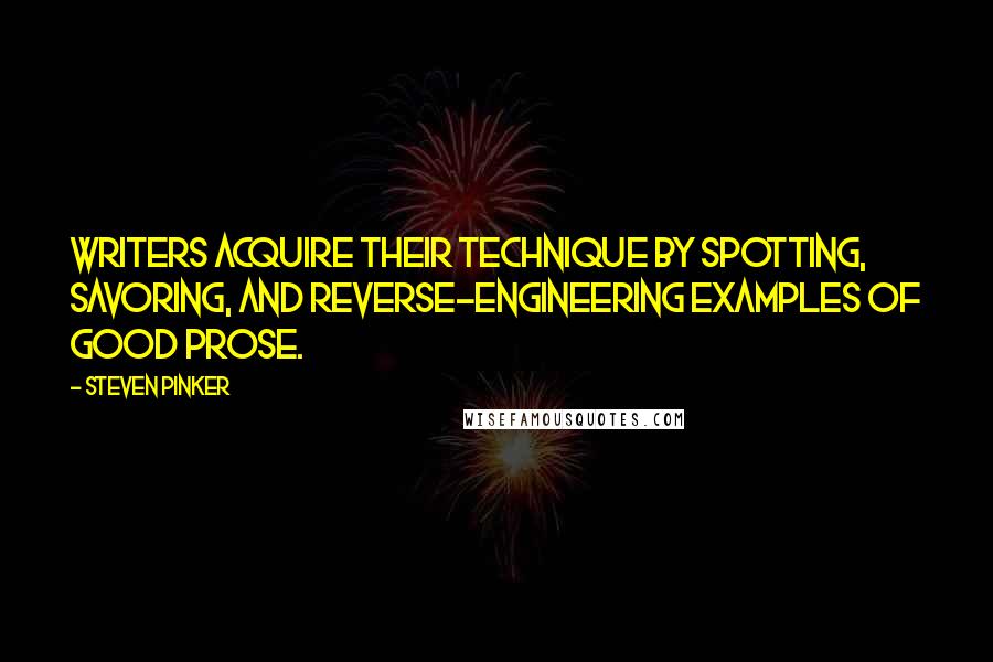 Steven Pinker Quotes: Writers acquire their technique by spotting, savoring, and reverse-engineering examples of good prose.