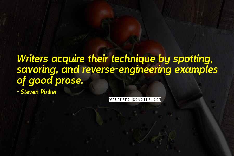 Steven Pinker Quotes: Writers acquire their technique by spotting, savoring, and reverse-engineering examples of good prose.