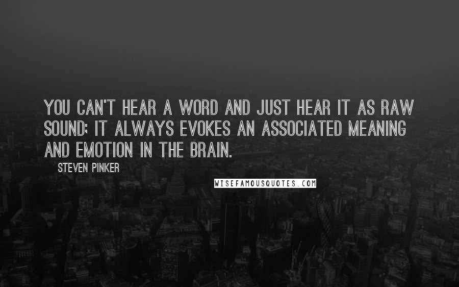 Steven Pinker Quotes: You can't hear a word and just hear it as raw sound; it always evokes an associated meaning and emotion in the brain.