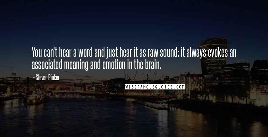 Steven Pinker Quotes: You can't hear a word and just hear it as raw sound; it always evokes an associated meaning and emotion in the brain.