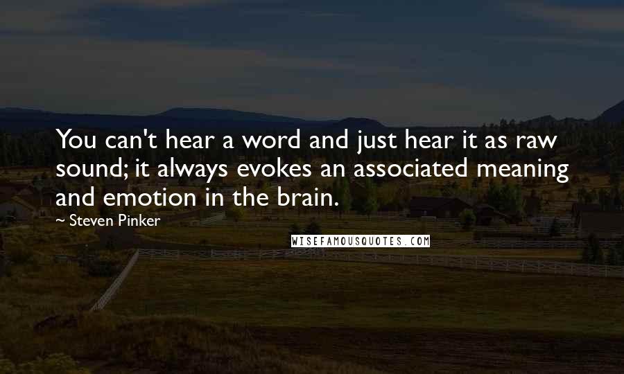 Steven Pinker Quotes: You can't hear a word and just hear it as raw sound; it always evokes an associated meaning and emotion in the brain.