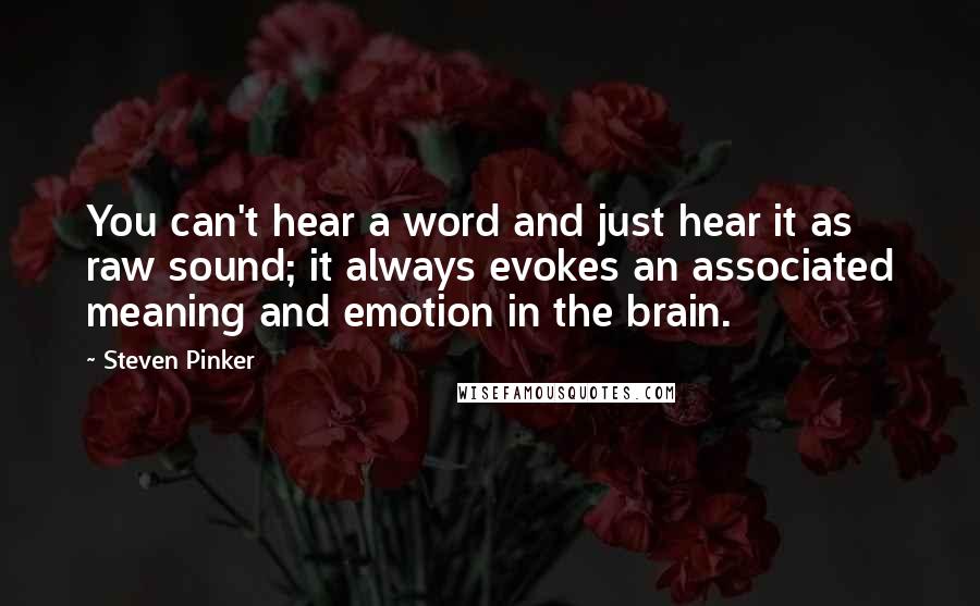 Steven Pinker Quotes: You can't hear a word and just hear it as raw sound; it always evokes an associated meaning and emotion in the brain.