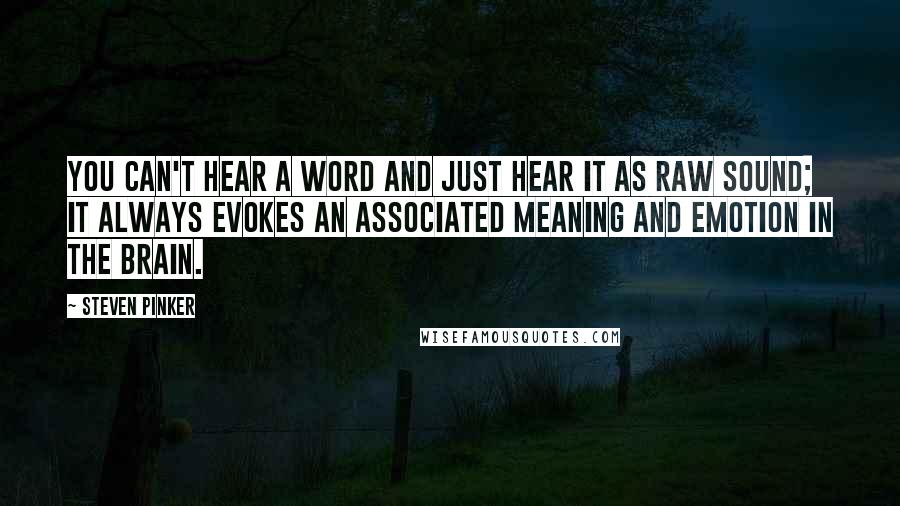 Steven Pinker Quotes: You can't hear a word and just hear it as raw sound; it always evokes an associated meaning and emotion in the brain.