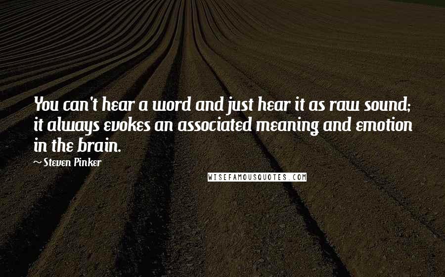 Steven Pinker Quotes: You can't hear a word and just hear it as raw sound; it always evokes an associated meaning and emotion in the brain.