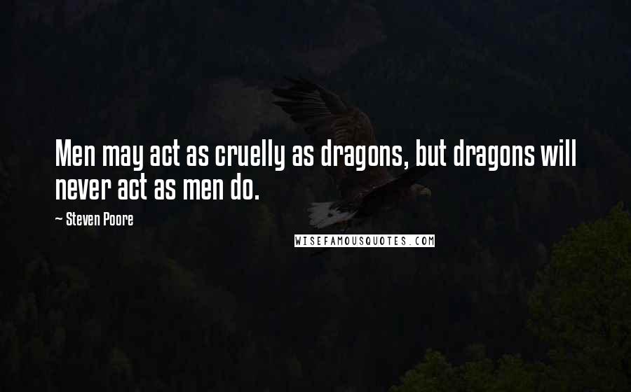 Steven Poore Quotes: Men may act as cruelly as dragons, but dragons will never act as men do.