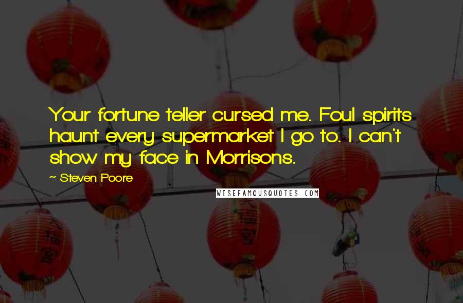 Steven Poore Quotes: Your fortune teller cursed me. Foul spirits haunt every supermarket I go to. I can't show my face in Morrisons.