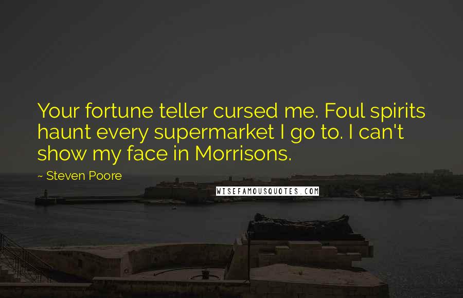 Steven Poore Quotes: Your fortune teller cursed me. Foul spirits haunt every supermarket I go to. I can't show my face in Morrisons.