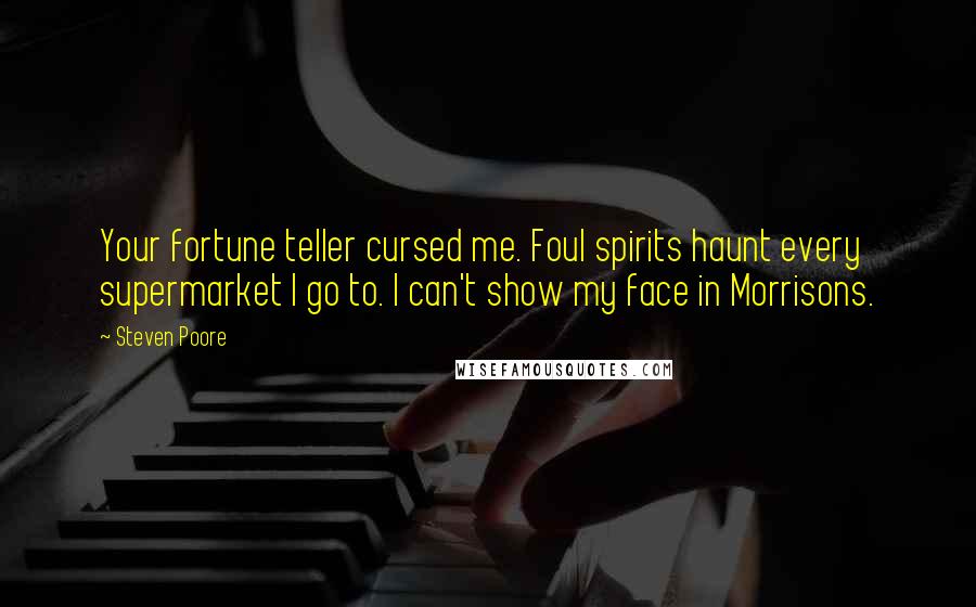 Steven Poore Quotes: Your fortune teller cursed me. Foul spirits haunt every supermarket I go to. I can't show my face in Morrisons.