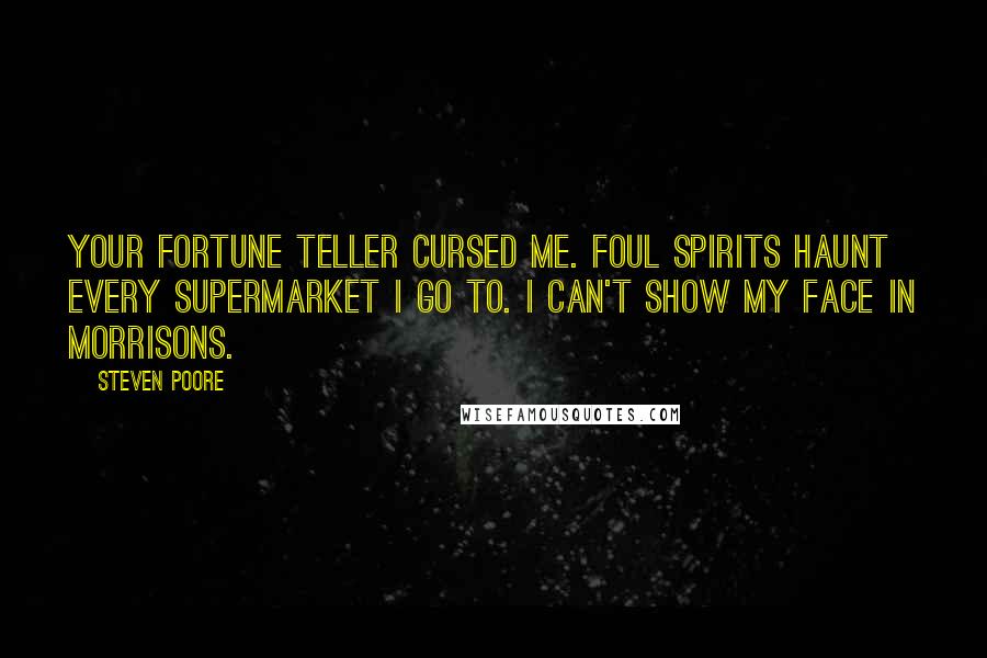 Steven Poore Quotes: Your fortune teller cursed me. Foul spirits haunt every supermarket I go to. I can't show my face in Morrisons.