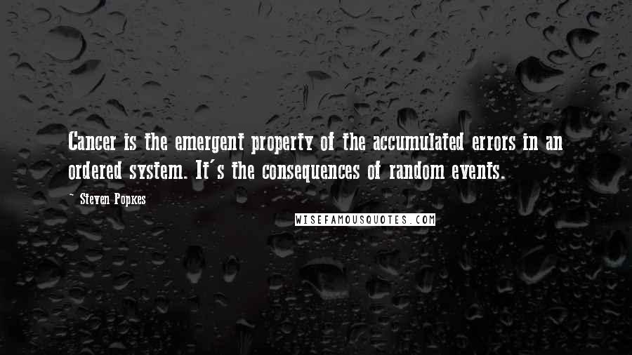 Steven Popkes Quotes: Cancer is the emergent property of the accumulated errors in an ordered system. It's the consequences of random events.