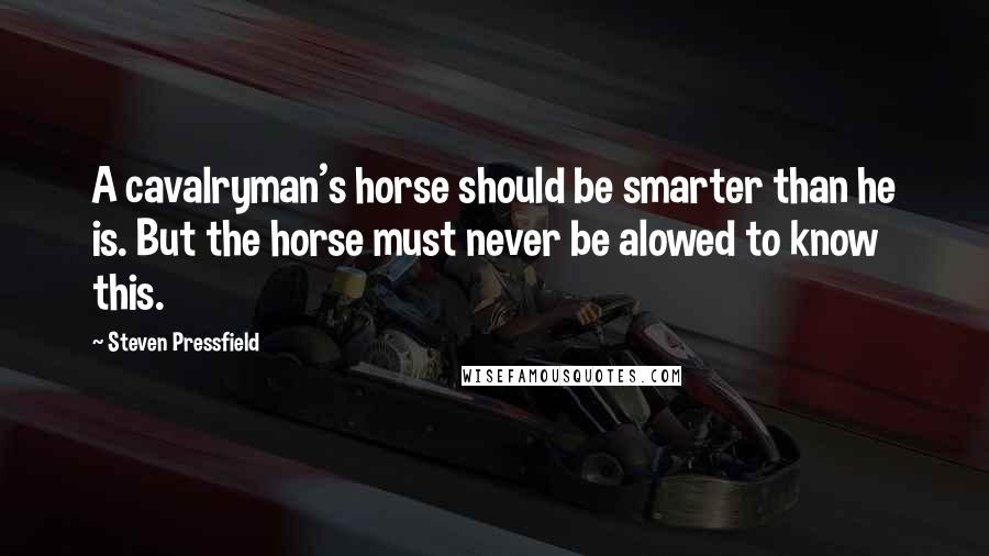 Steven Pressfield Quotes: A cavalryman's horse should be smarter than he is. But the horse must never be alowed to know this.
