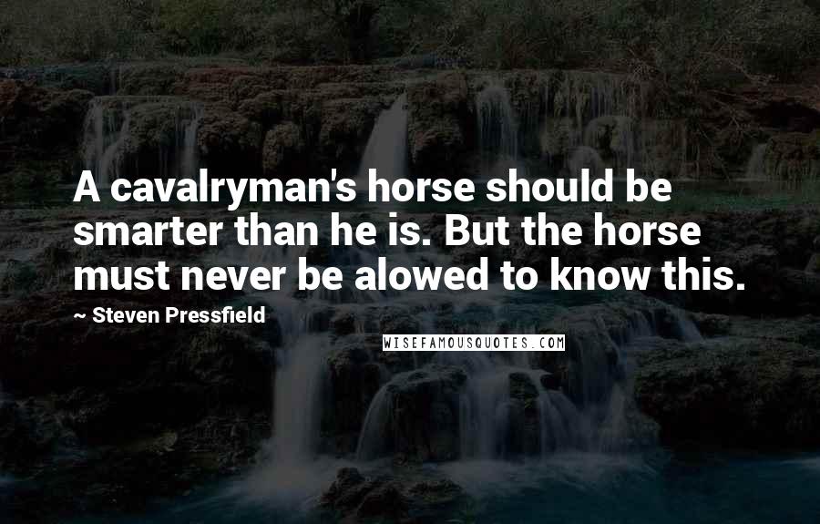 Steven Pressfield Quotes: A cavalryman's horse should be smarter than he is. But the horse must never be alowed to know this.