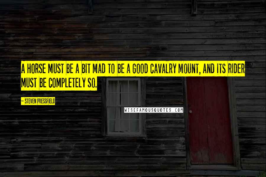 Steven Pressfield Quotes: A horse must be a bit mad to be a good cavalry mount, and its rider must be completely so.