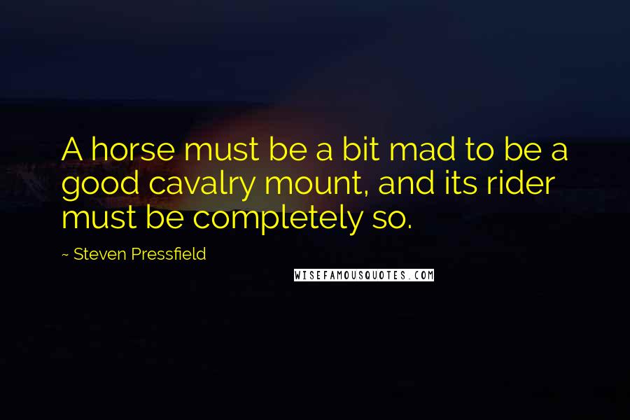 Steven Pressfield Quotes: A horse must be a bit mad to be a good cavalry mount, and its rider must be completely so.