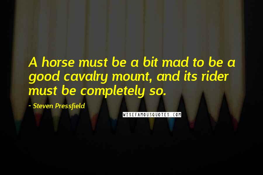 Steven Pressfield Quotes: A horse must be a bit mad to be a good cavalry mount, and its rider must be completely so.