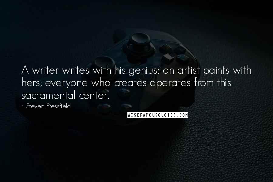 Steven Pressfield Quotes: A writer writes with his genius; an artist paints with hers; everyone who creates operates from this sacramental center.